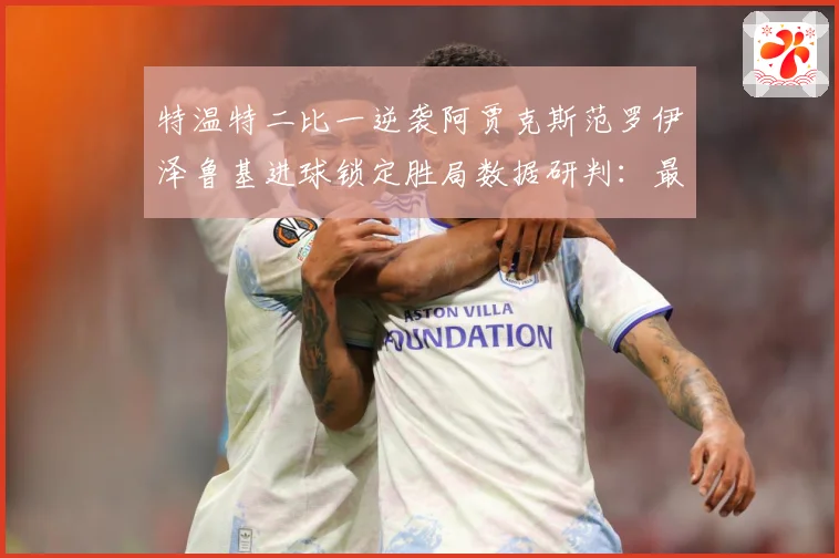 特温特二比一逆袭阿贾克斯范罗伊泽鲁基进球锁定胜局数据研判：最新赛事动态与深度分析