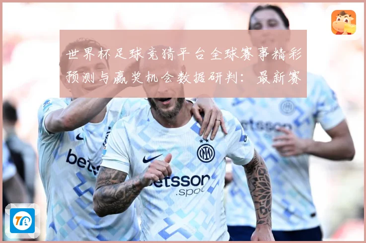 世界杯足球竞猜平台全球赛事精彩预测与赢奖机会数据研判：最新赛事动态与深度分析