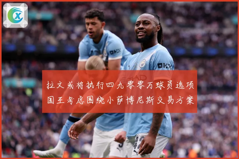 拉文或将执行四九零零万球员选项国王考虑围绕小萨博尼斯交易方案专题观察：最新赛事动态与深度分析