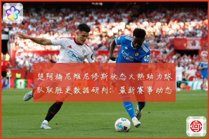 楚阿梅尼维尼修斯状态火热助力球队取胜更数据研判：最新赛事动态与深度分析
