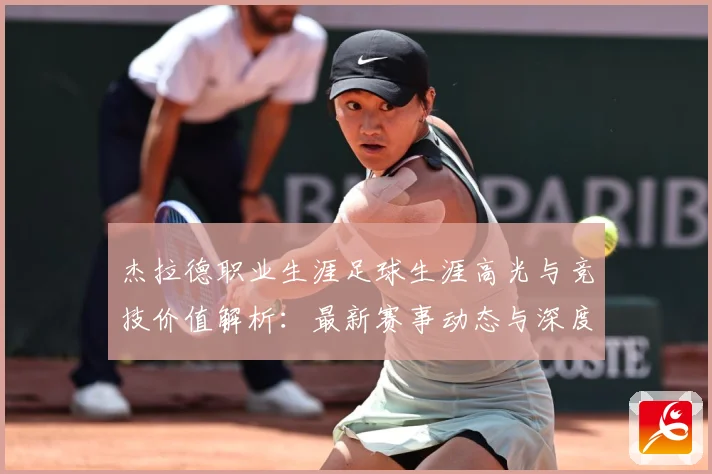 杰拉德职业生涯足球生涯高光与竞技价值解析：最新赛事动态与深度分析
