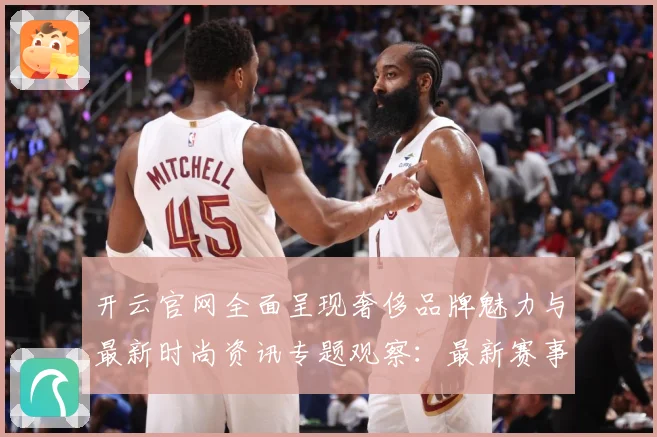 开云官网全面呈现奢侈品牌魅力与最新时尚资讯专题观察：最新赛事动态与深度分析