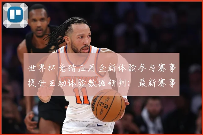 世界杯竞猜应用全新体验参与赛事提升互动体验数据研判：最新赛事动态与深度分析