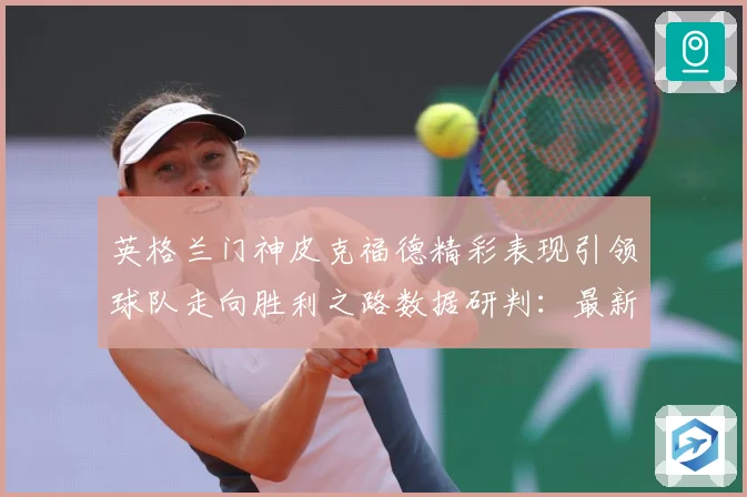 英格兰门神皮克福德精彩表现引领球队走向胜利之路数据研判：最新赛事动态与深度分析