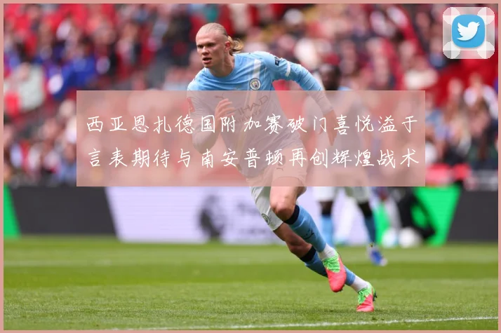 西亚恩扎德国附加赛破门喜悦溢于言表期待与南安普顿再创辉煌战术观察：最新赛事动态与深度分析