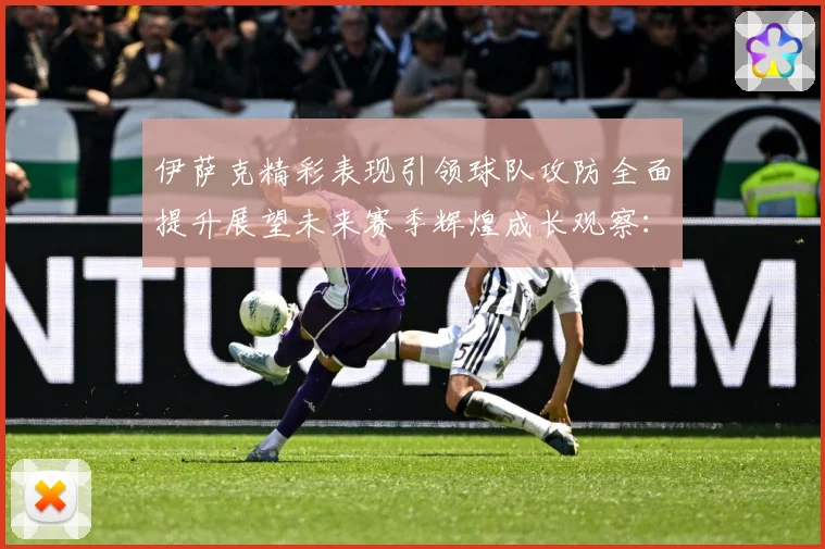 伊萨克精彩表现引领球队攻防全面提升展望未来赛季辉煌成长观察：最新赛事动态与深度分析