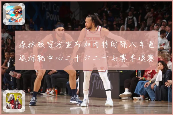 森林狼官方宣布加内特时隔八年重返标靶中心二十六二十七赛季退赛场复盘：最新赛事动态与深度分析