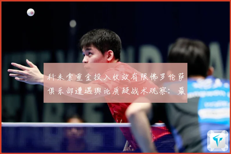 科米索重金投入收效有限佛罗伦萨俱乐部遭遇舆论质疑战术观察：最新赛事动态与深度分析