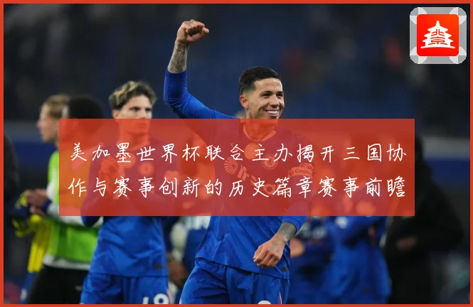 美加墨世界杯联合主办揭开三国协作与赛事创新的历史篇章赛事前瞻：最新赛事动态与深度分析
