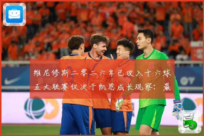 维尼修斯二零二六年已攻入十六球五大联赛仅次于凯恩成长观察：最新赛事动态与深度分析