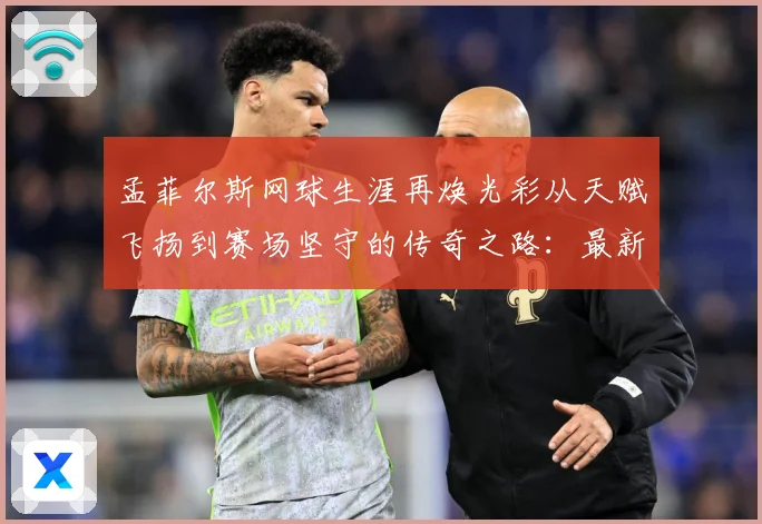 孟菲尔斯网球生涯再焕光彩从天赋飞扬到赛场坚守的传奇之路：最新赛事动态与深度分析