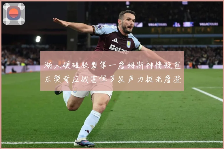 湖人硬碰联盟第一詹姆斯神情凝重东契奇应战富保罗发声力挺老詹澄赛场复盘：最新赛事动态与深度分析