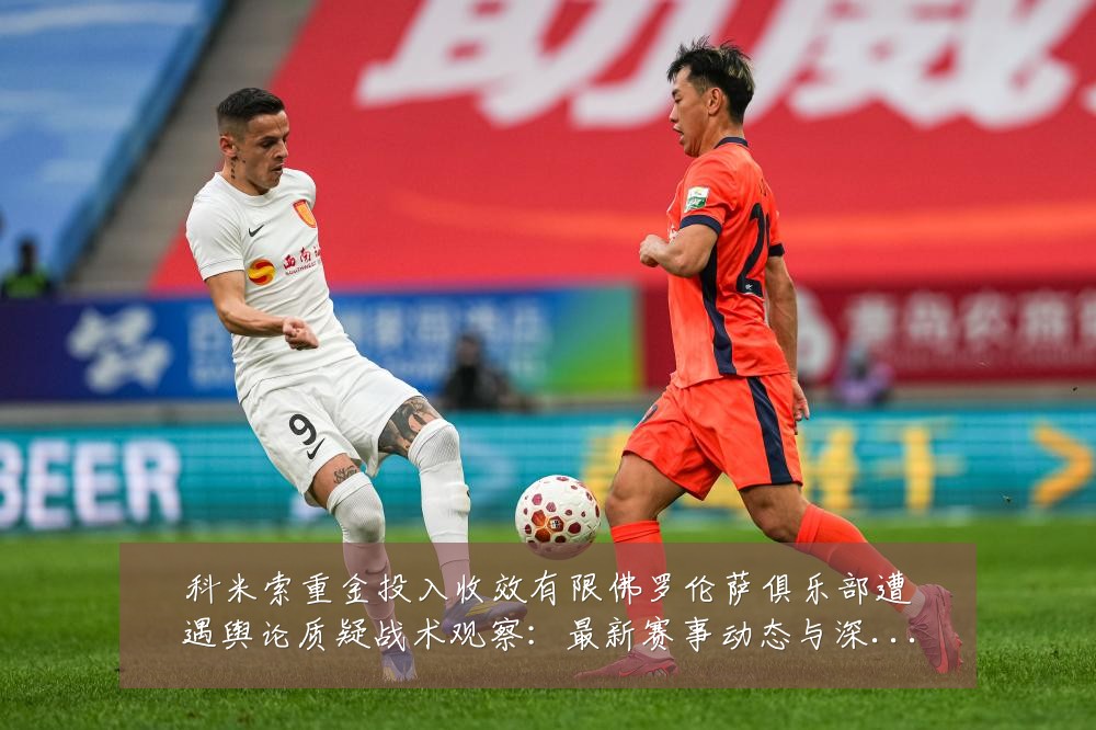 科米索重金投入收效有限佛罗伦萨俱乐部遭遇舆论质疑战术观察：最新赛事动态与深度分析