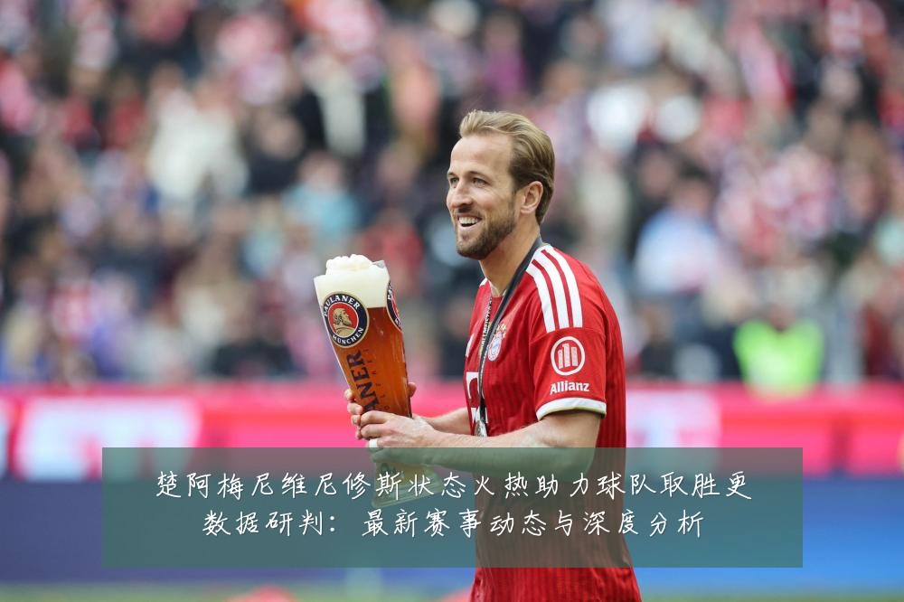 楚阿梅尼维尼修斯状态火热助力球队取胜更数据研判:最新赛事动态与深度分析