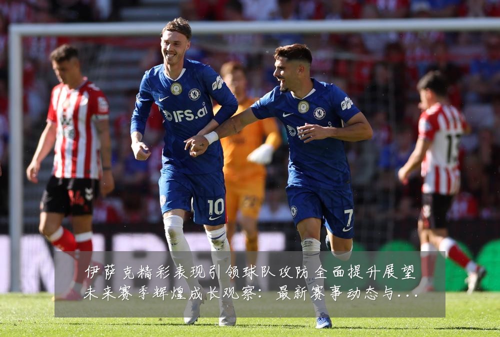 伊萨克精彩表现引领球队攻防全面提升展望未来赛季辉煌成长观察:最新赛事动态与深度分析
