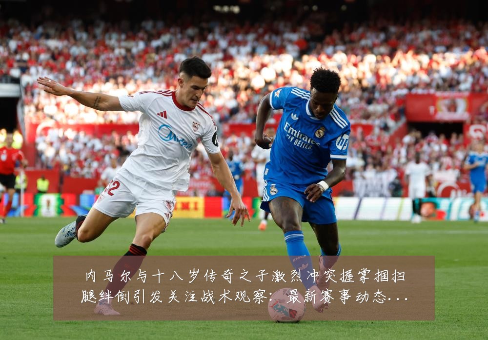 内马尔与十八岁传奇之子激烈冲突握掌掴扫腿绊倒引发关注战术观察:最新赛事动态与深度分析
