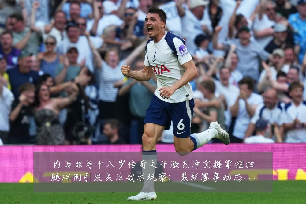 内马尔与十八岁传奇之子激烈冲突握掌掴扫腿绊倒引发关注战术观察:最新赛事动态与深度分析