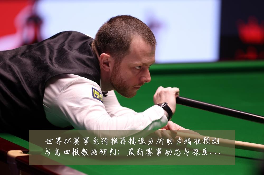 世界杯赛事竞猜推荐精选分析助力精准预测与高回报数据研判:最新赛事动态与深度分析