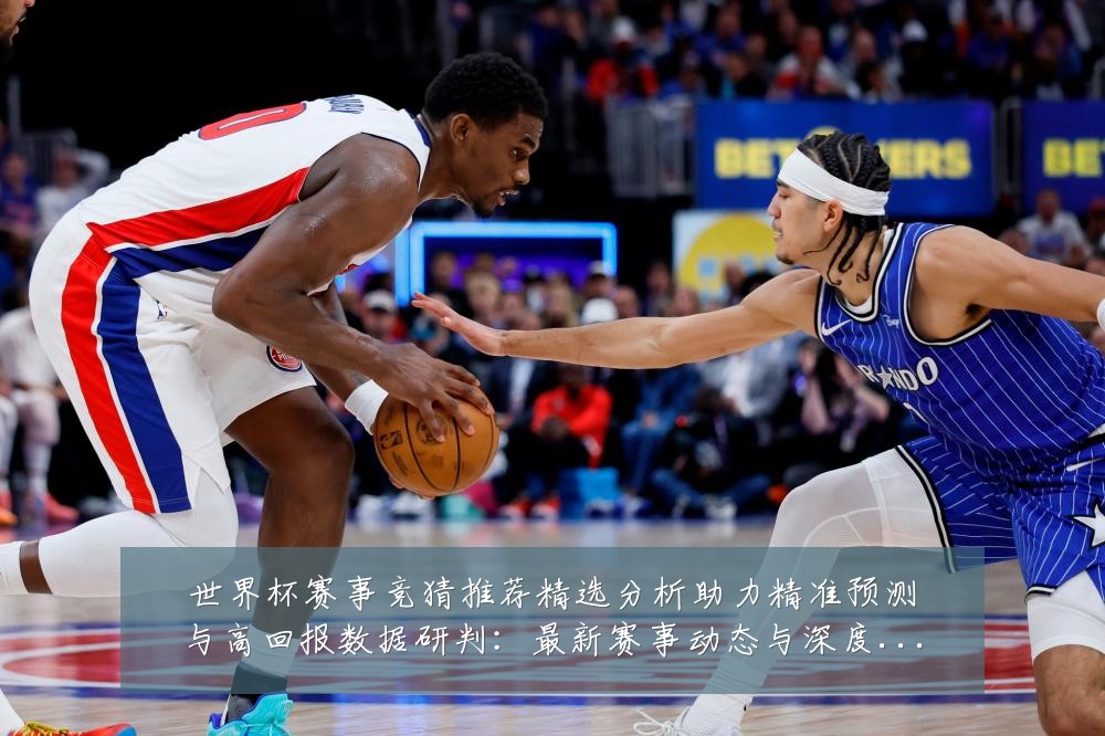 世界杯赛事竞猜推荐精选分析助力精准预测与高回报数据研判:最新赛事动态与深度分析