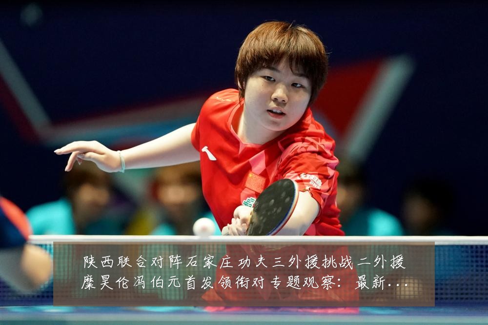 陕西联合对阵石家庄功夫三外援挑战二外援糜昊伦冯伯元首发领衔对专题观察：最新赛事动态与深度分析
