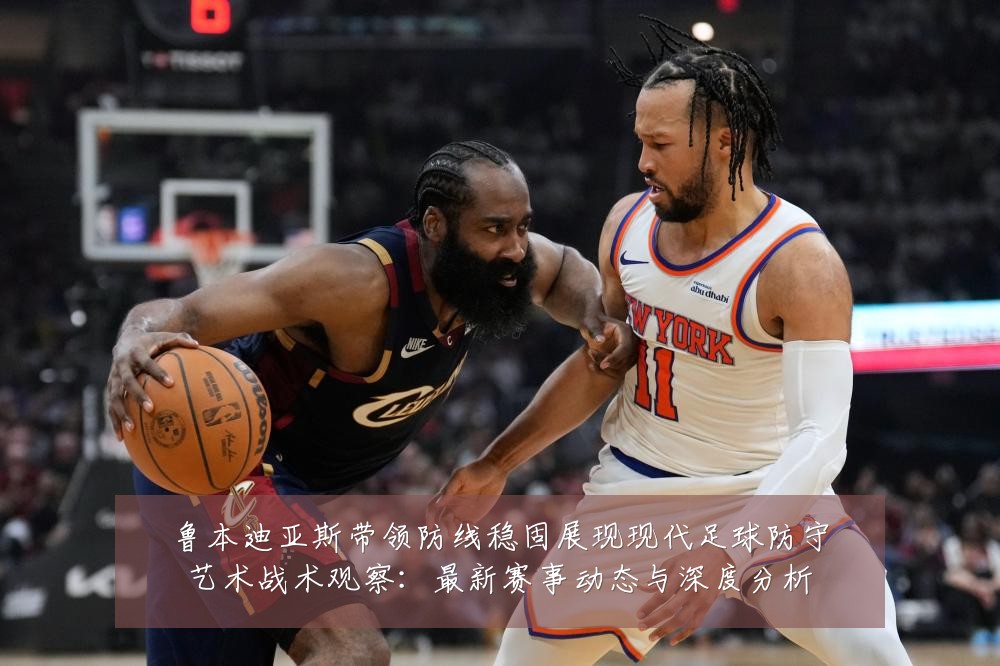 鲁本迪亚斯带领防线稳固展现现代足球防守艺术战术观察:最新赛事动态与深度分析