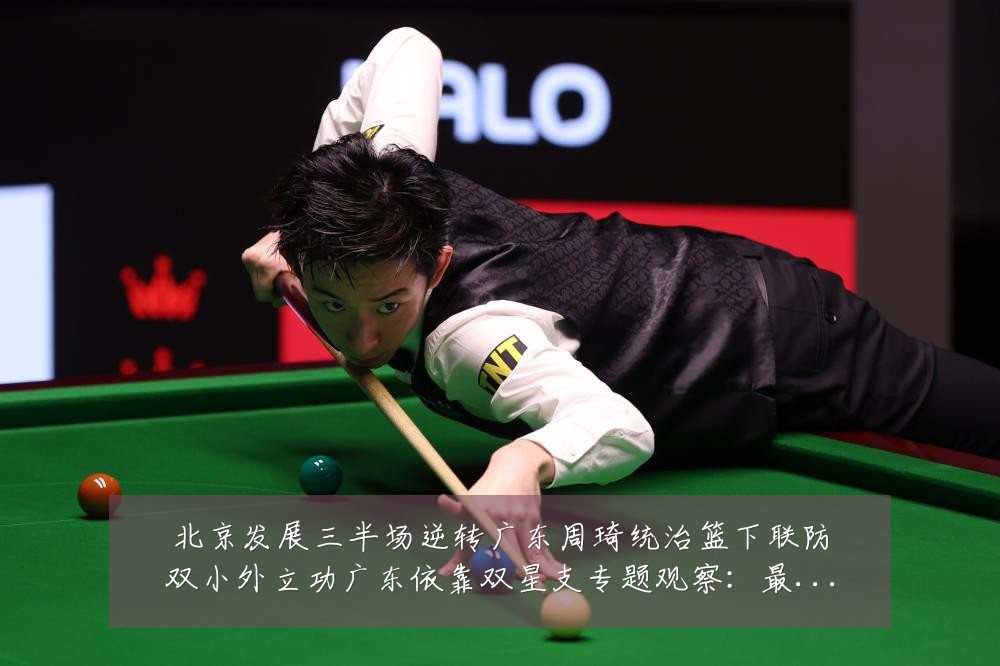 北京发展三半场逆转广东周琦统治篮下联防双小外立功广东依靠双星支专题观察：最新赛事动态与深度分析