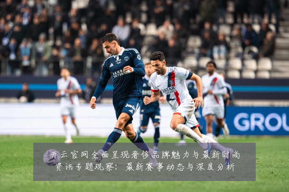 开云官网全面呈现奢侈品牌魅力与最新时尚资讯专题观察:最新赛事动态与深度分析