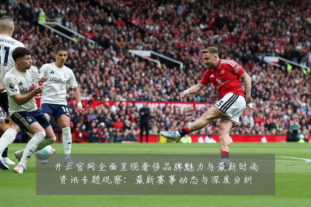 开云官网全面呈现奢侈品牌魅力与最新时尚资讯专题观察:最新赛事动态与深度分析